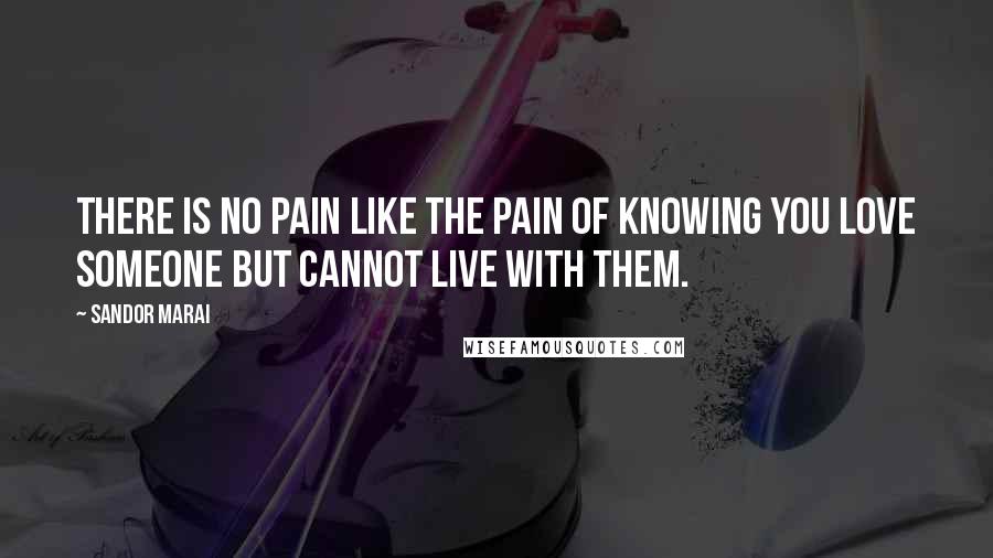 Sandor Marai Quotes: There is no pain like the pain of knowing you love someone but cannot live with them.