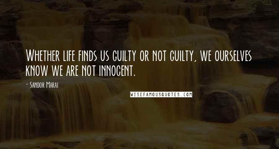 Sandor Marai Quotes: Whether life finds us guilty or not guilty, we ourselves know we are not innocent.