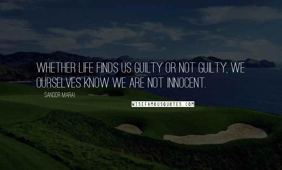 Sandor Marai Quotes: Whether life finds us guilty or not guilty, we ourselves know we are not innocent.