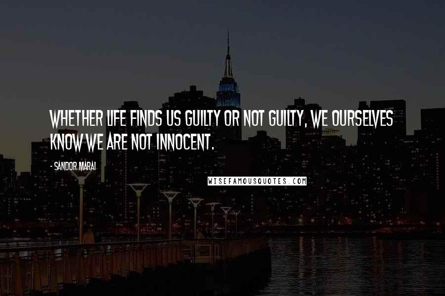 Sandor Marai Quotes: Whether life finds us guilty or not guilty, we ourselves know we are not innocent.