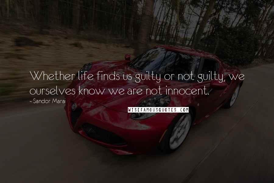 Sandor Marai Quotes: Whether life finds us guilty or not guilty, we ourselves know we are not innocent.