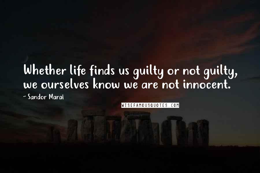 Sandor Marai Quotes: Whether life finds us guilty or not guilty, we ourselves know we are not innocent.