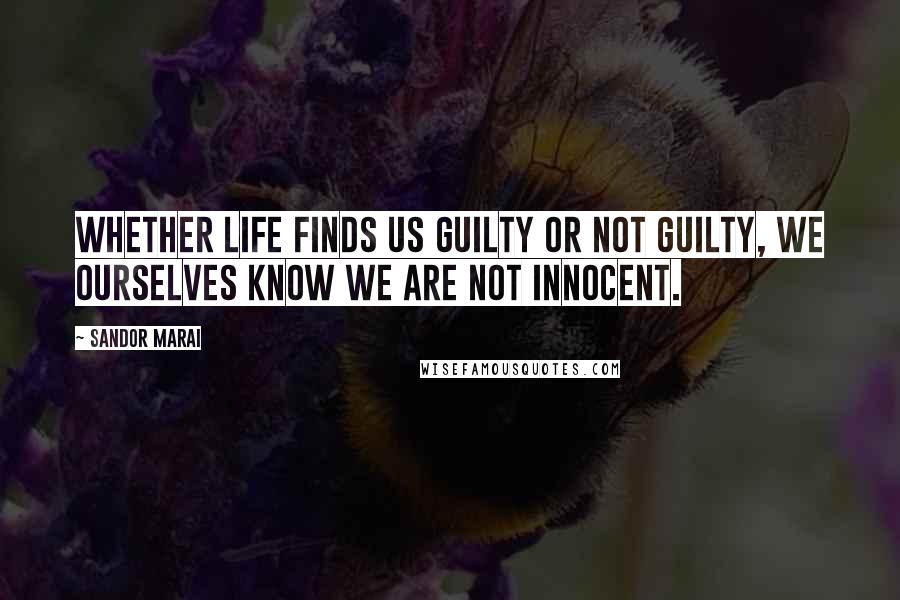 Sandor Marai Quotes: Whether life finds us guilty or not guilty, we ourselves know we are not innocent.