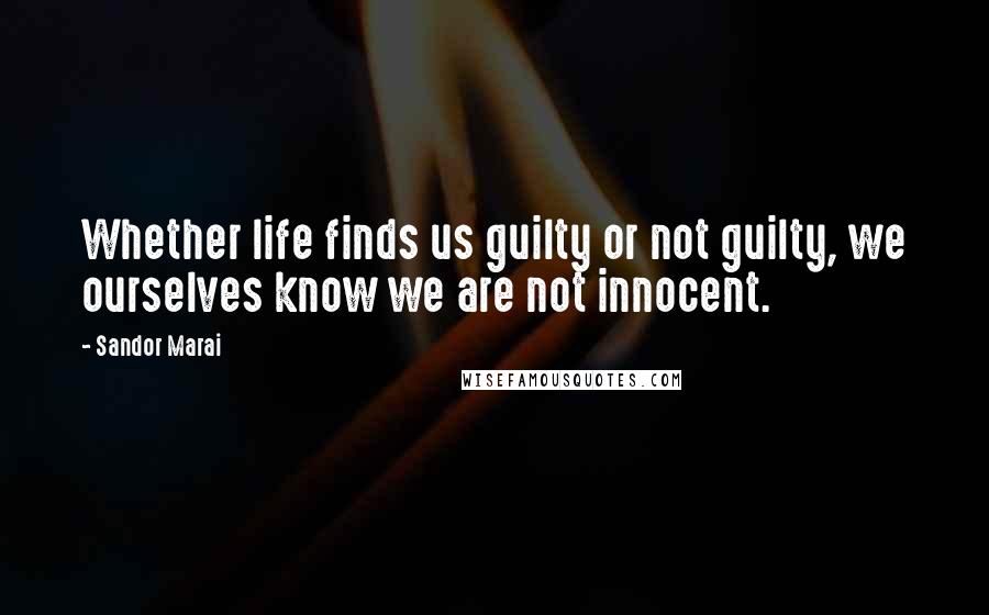 Sandor Marai Quotes: Whether life finds us guilty or not guilty, we ourselves know we are not innocent.