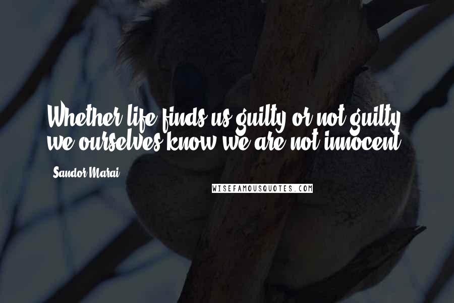 Sandor Marai Quotes: Whether life finds us guilty or not guilty, we ourselves know we are not innocent.
