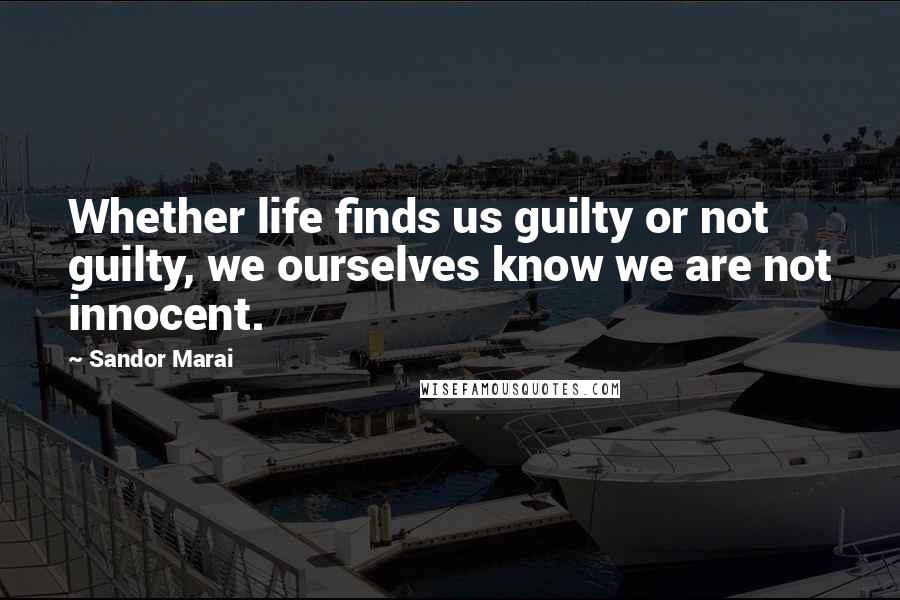 Sandor Marai Quotes: Whether life finds us guilty or not guilty, we ourselves know we are not innocent.