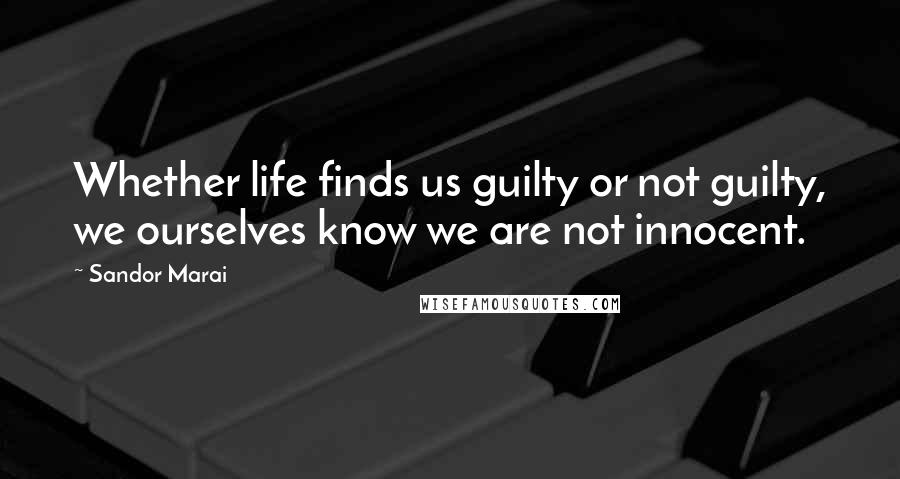 Sandor Marai Quotes: Whether life finds us guilty or not guilty, we ourselves know we are not innocent.