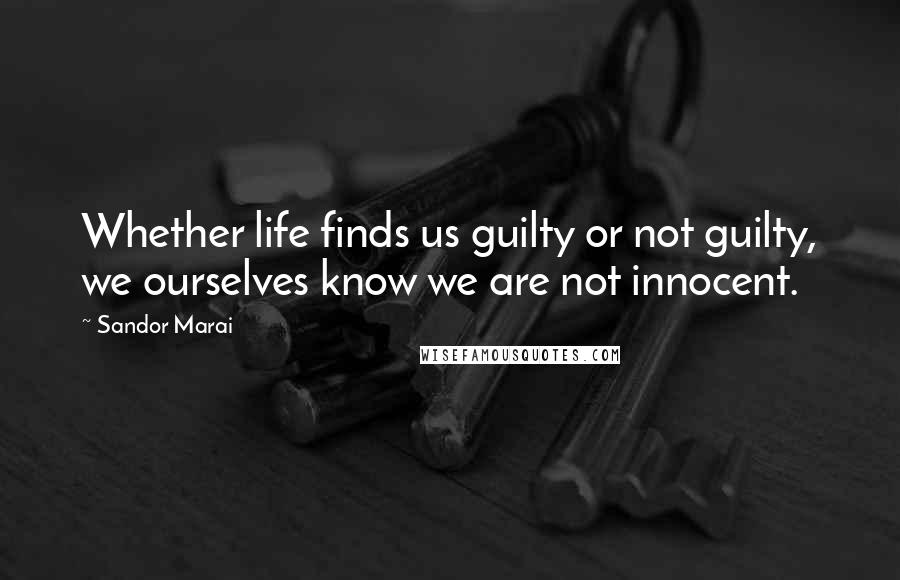 Sandor Marai Quotes: Whether life finds us guilty or not guilty, we ourselves know we are not innocent.