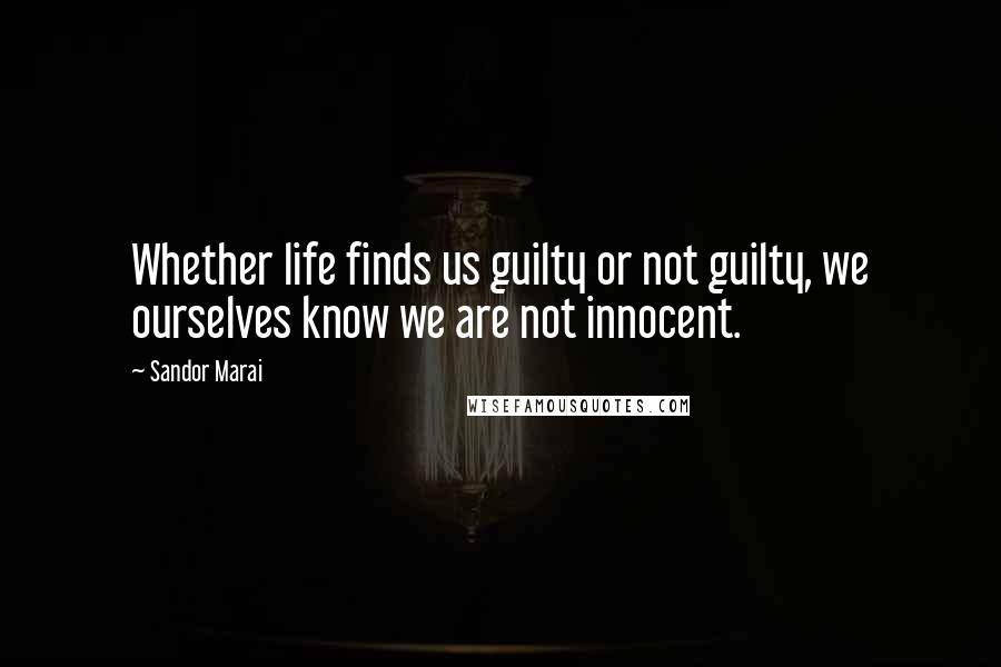 Sandor Marai Quotes: Whether life finds us guilty or not guilty, we ourselves know we are not innocent.