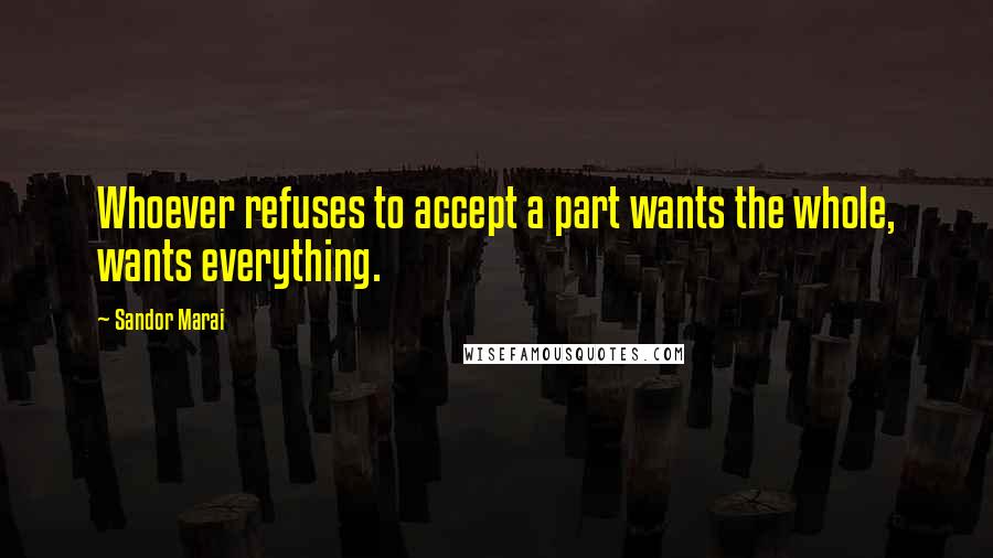 Sandor Marai Quotes: Whoever refuses to accept a part wants the whole, wants everything.