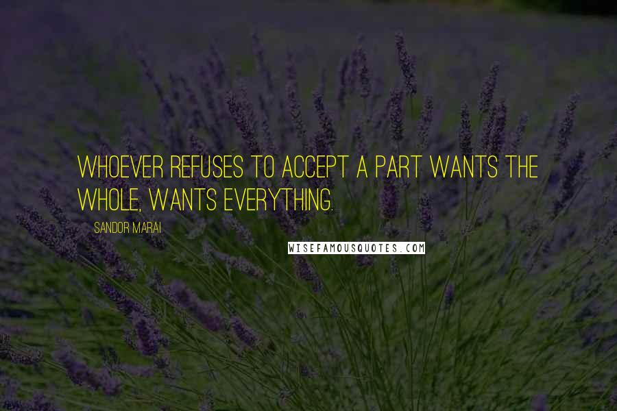 Sandor Marai Quotes: Whoever refuses to accept a part wants the whole, wants everything.
