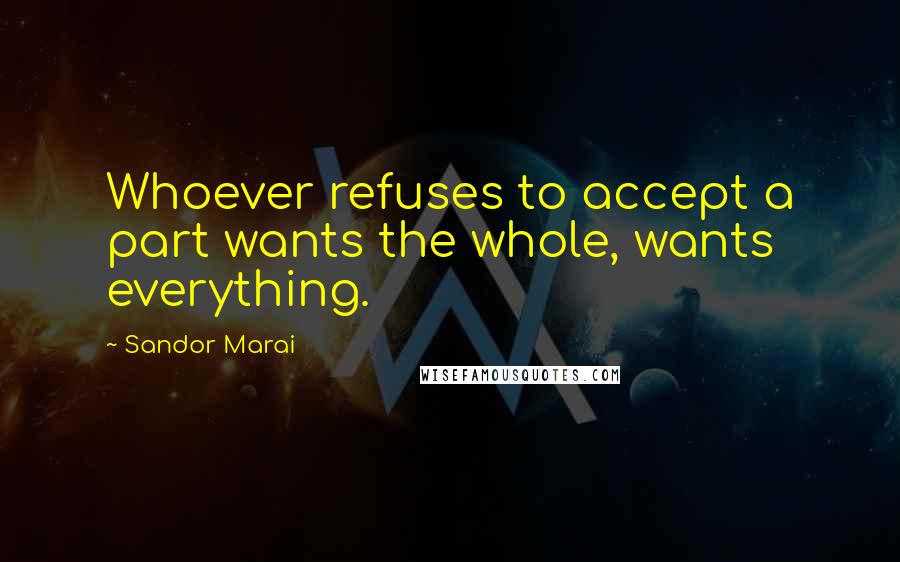 Sandor Marai Quotes: Whoever refuses to accept a part wants the whole, wants everything.