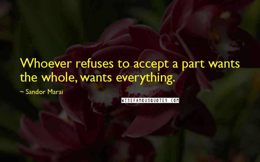 Sandor Marai Quotes: Whoever refuses to accept a part wants the whole, wants everything.