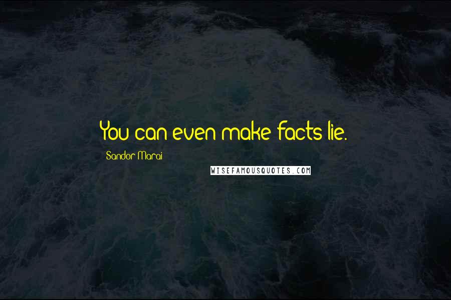 Sandor Marai Quotes: You can even make facts lie.