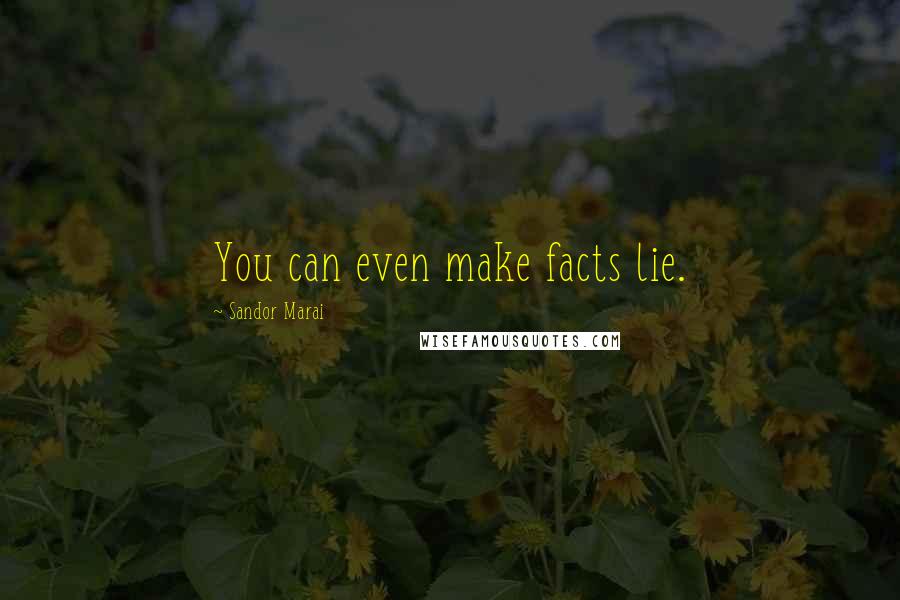 Sandor Marai Quotes: You can even make facts lie.