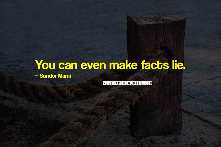 Sandor Marai Quotes: You can even make facts lie.