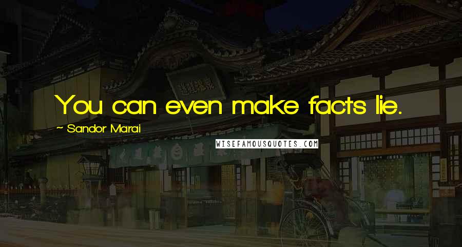 Sandor Marai Quotes: You can even make facts lie.