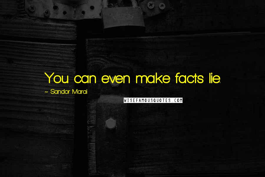 Sandor Marai Quotes: You can even make facts lie.