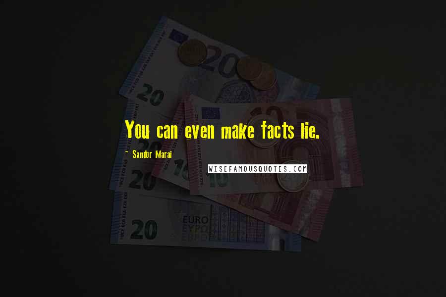 Sandor Marai Quotes: You can even make facts lie.