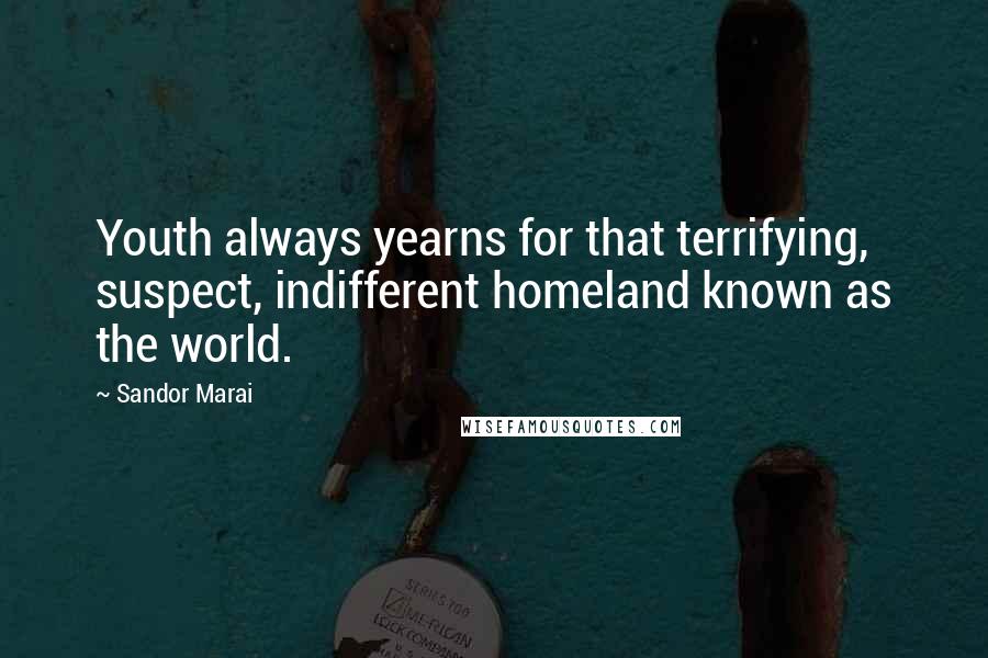 Sandor Marai Quotes: Youth always yearns for that terrifying, suspect, indifferent homeland known as the world.