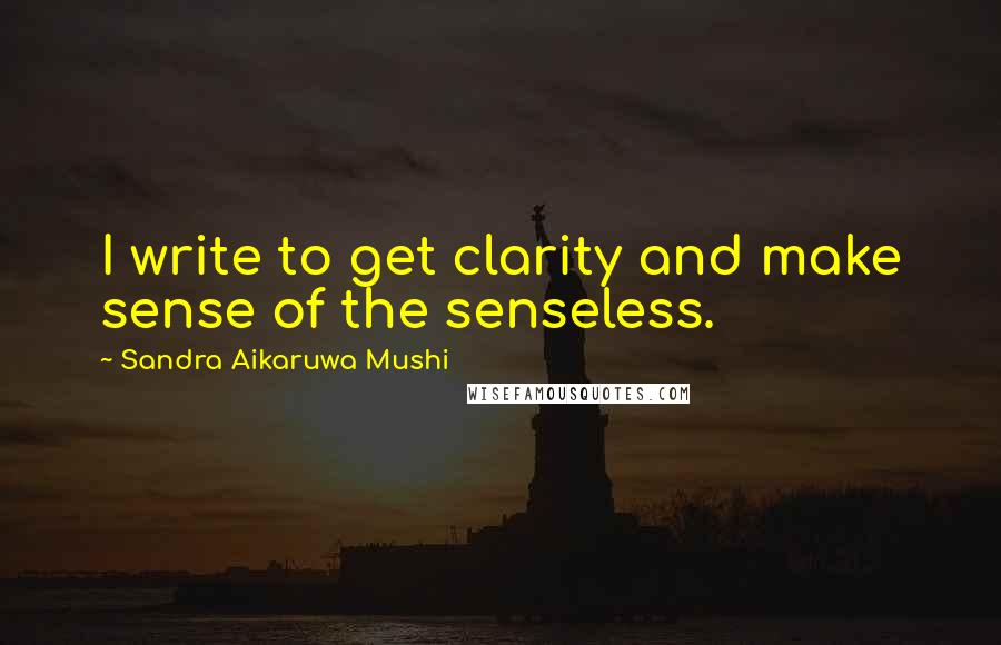 Sandra Aikaruwa Mushi Quotes: I write to get clarity and make sense of the senseless.