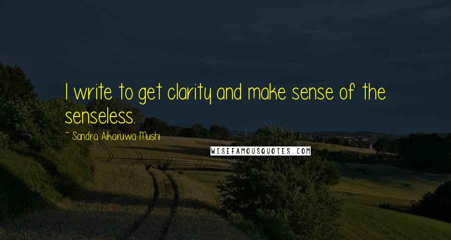 Sandra Aikaruwa Mushi Quotes: I write to get clarity and make sense of the senseless.