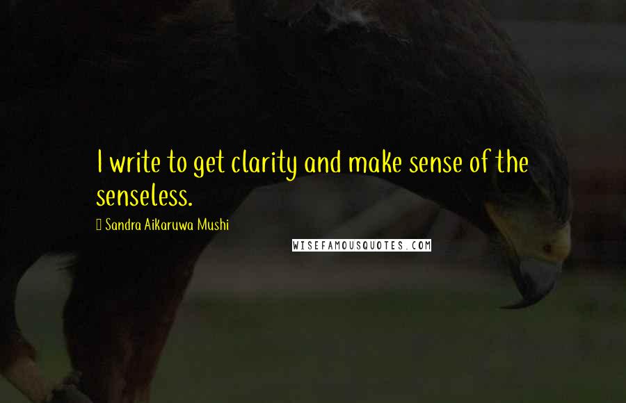 Sandra Aikaruwa Mushi Quotes: I write to get clarity and make sense of the senseless.