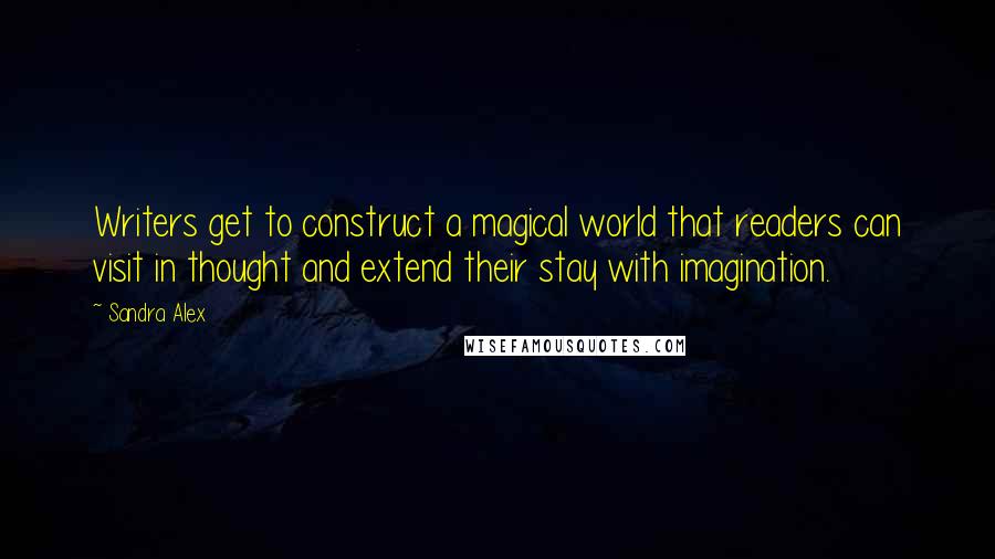 Sandra Alex Quotes: Writers get to construct a magical world that readers can visit in thought and extend their stay with imagination.