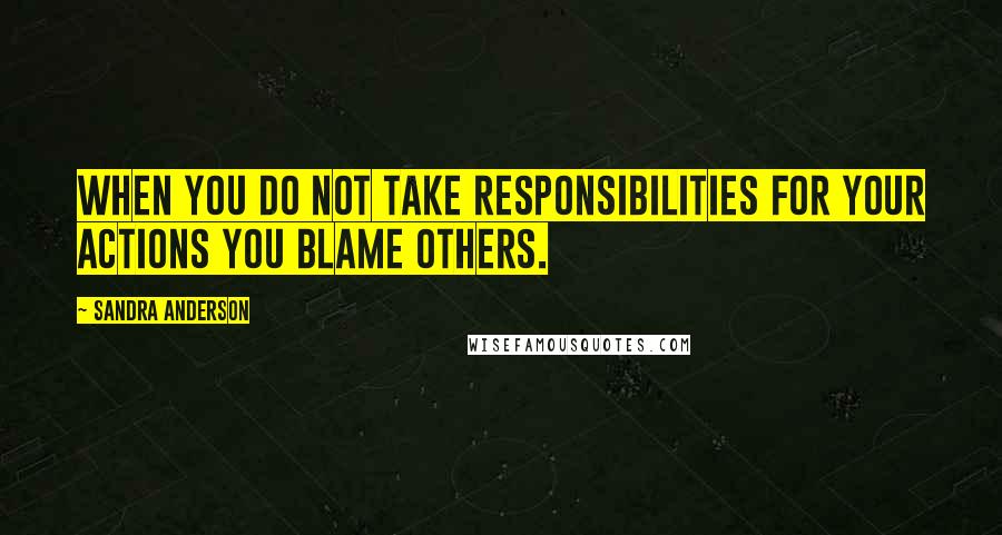 Sandra Anderson Quotes: When you do not take responsibilities for your actions you blame others.