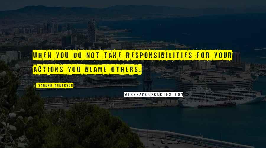 Sandra Anderson Quotes: When you do not take responsibilities for your actions you blame others.