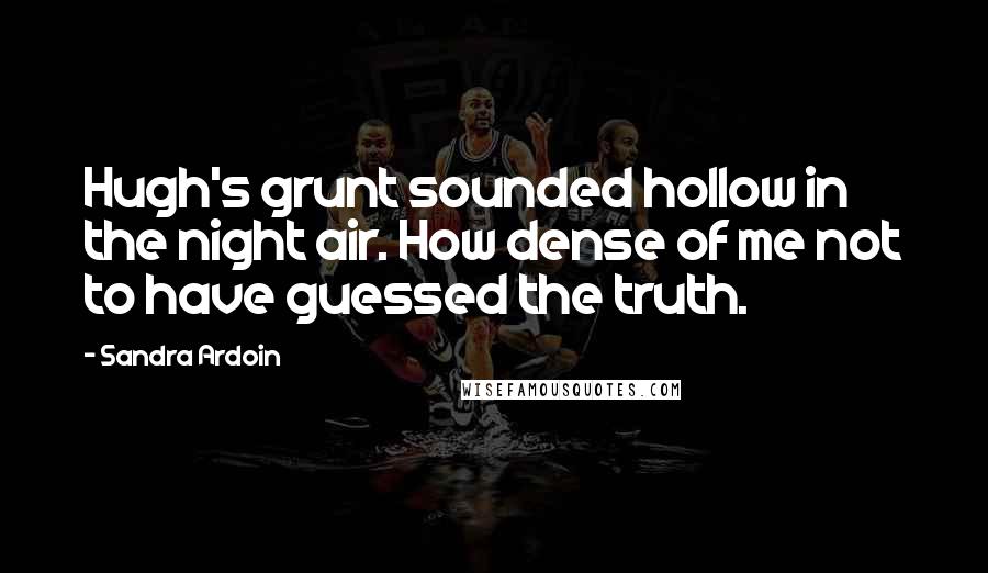 Sandra Ardoin Quotes: Hugh's grunt sounded hollow in the night air. How dense of me not to have guessed the truth.