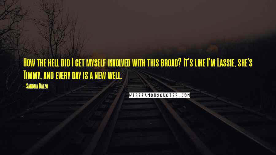 Sandra Balzo Quotes: How the hell did I get myself involved with this broad? It's like I'm Lassie, she's Timmy, and every day is a new well.
