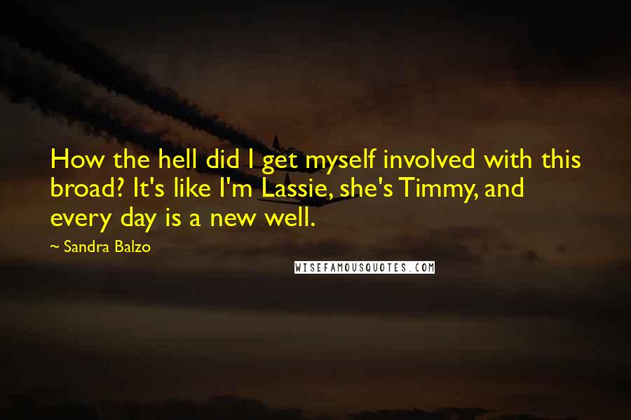 Sandra Balzo Quotes: How the hell did I get myself involved with this broad? It's like I'm Lassie, she's Timmy, and every day is a new well.