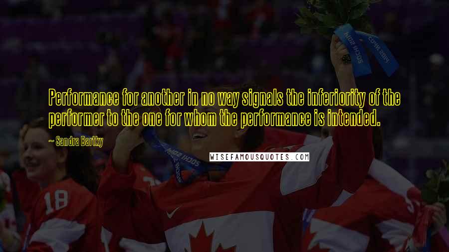 Sandra Bartky Quotes: Performance for another in no way signals the inferiority of the performer to the one for whom the performance is intended.