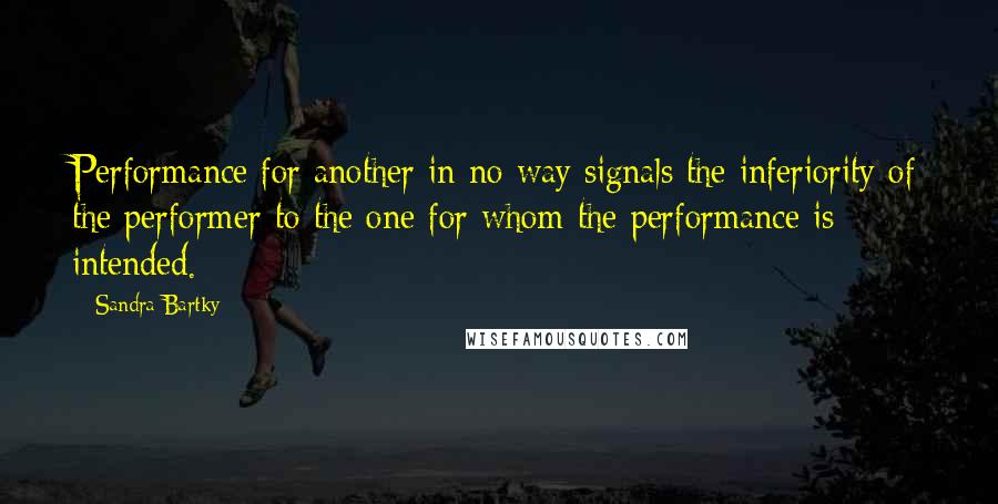 Sandra Bartky Quotes: Performance for another in no way signals the inferiority of the performer to the one for whom the performance is intended.