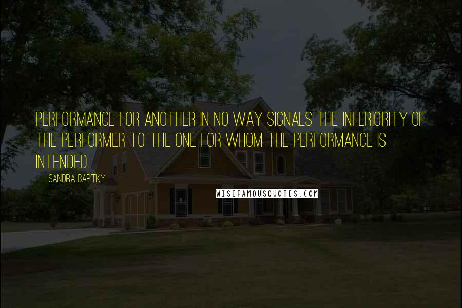 Sandra Bartky Quotes: Performance for another in no way signals the inferiority of the performer to the one for whom the performance is intended.