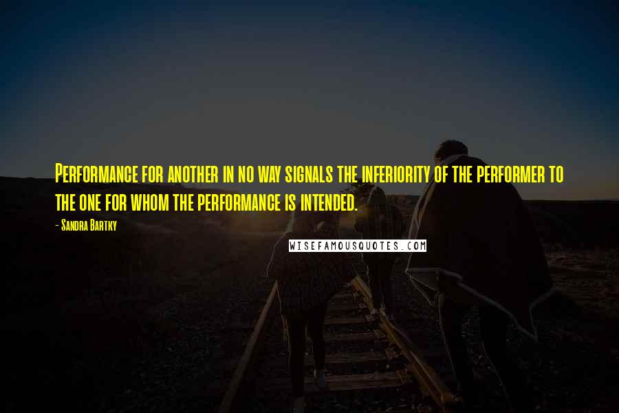 Sandra Bartky Quotes: Performance for another in no way signals the inferiority of the performer to the one for whom the performance is intended.