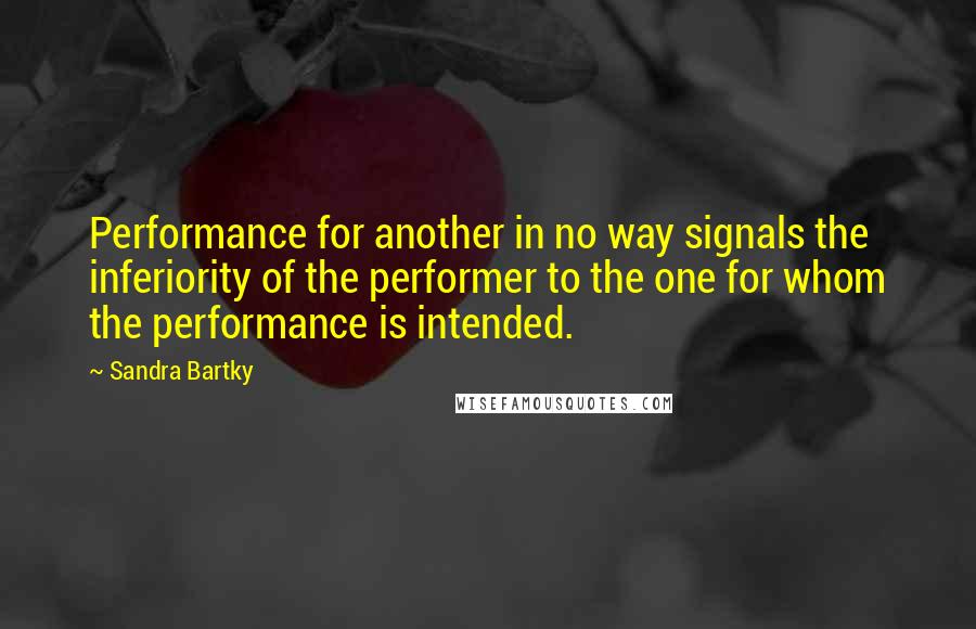 Sandra Bartky Quotes: Performance for another in no way signals the inferiority of the performer to the one for whom the performance is intended.