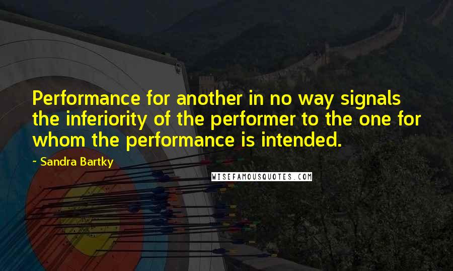 Sandra Bartky Quotes: Performance for another in no way signals the inferiority of the performer to the one for whom the performance is intended.