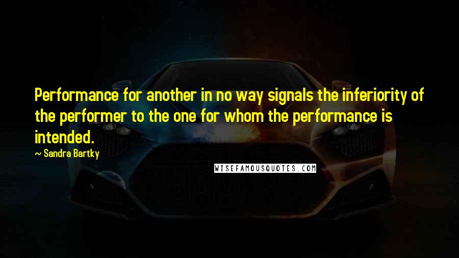 Sandra Bartky Quotes: Performance for another in no way signals the inferiority of the performer to the one for whom the performance is intended.