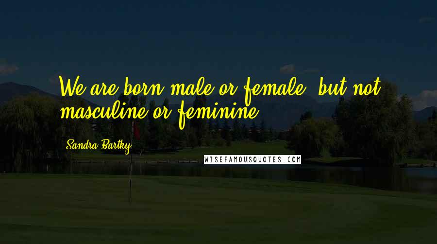 Sandra Bartky Quotes: We are born male or female, but not masculine or feminine.