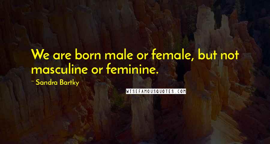 Sandra Bartky Quotes: We are born male or female, but not masculine or feminine.