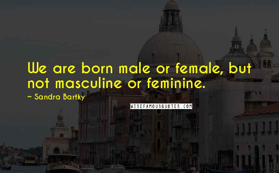 Sandra Bartky Quotes: We are born male or female, but not masculine or feminine.