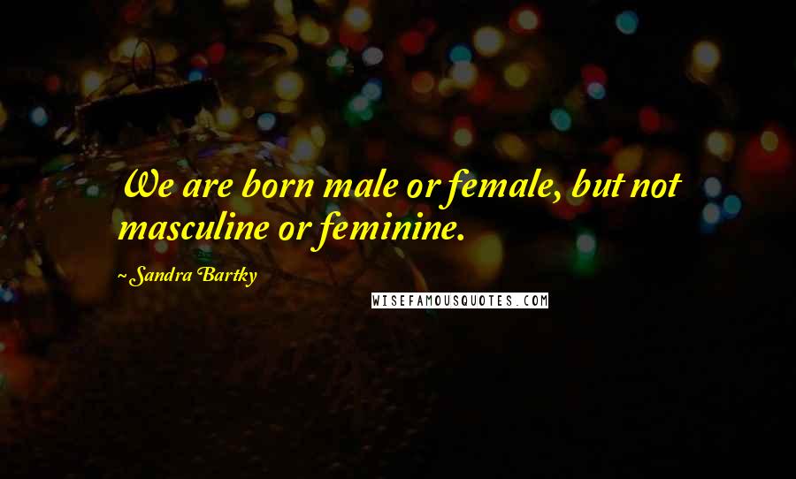 Sandra Bartky Quotes: We are born male or female, but not masculine or feminine.