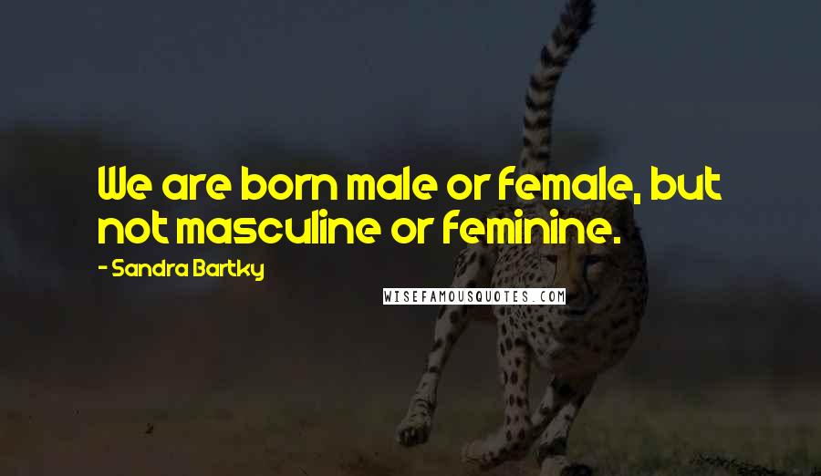 Sandra Bartky Quotes: We are born male or female, but not masculine or feminine.