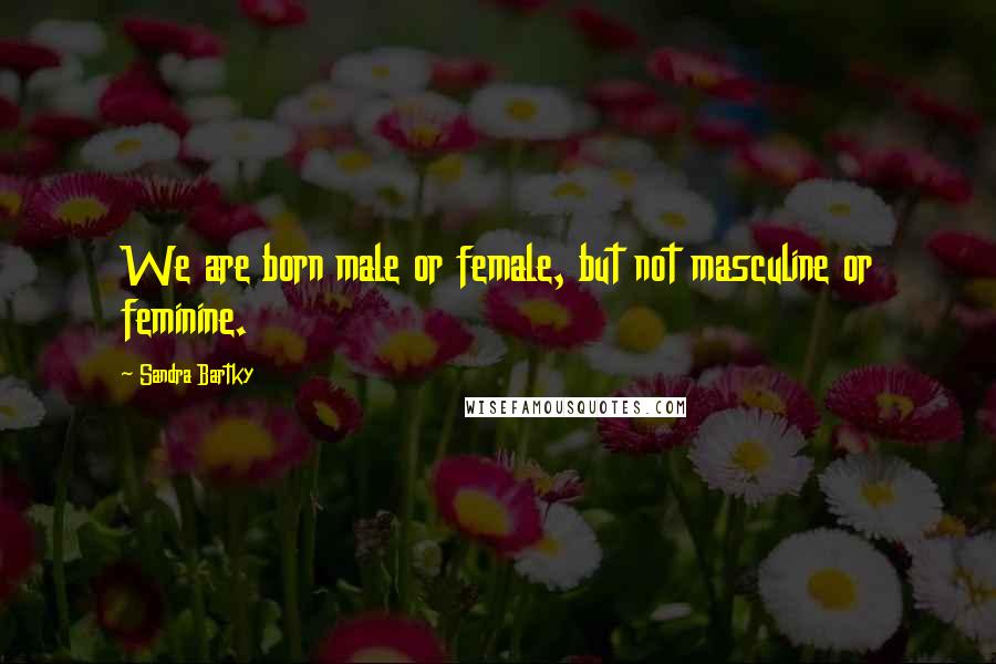 Sandra Bartky Quotes: We are born male or female, but not masculine or feminine.