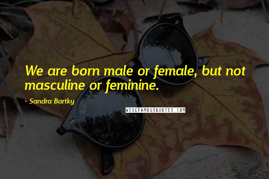 Sandra Bartky Quotes: We are born male or female, but not masculine or feminine.