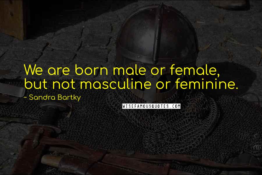 Sandra Bartky Quotes: We are born male or female, but not masculine or feminine.