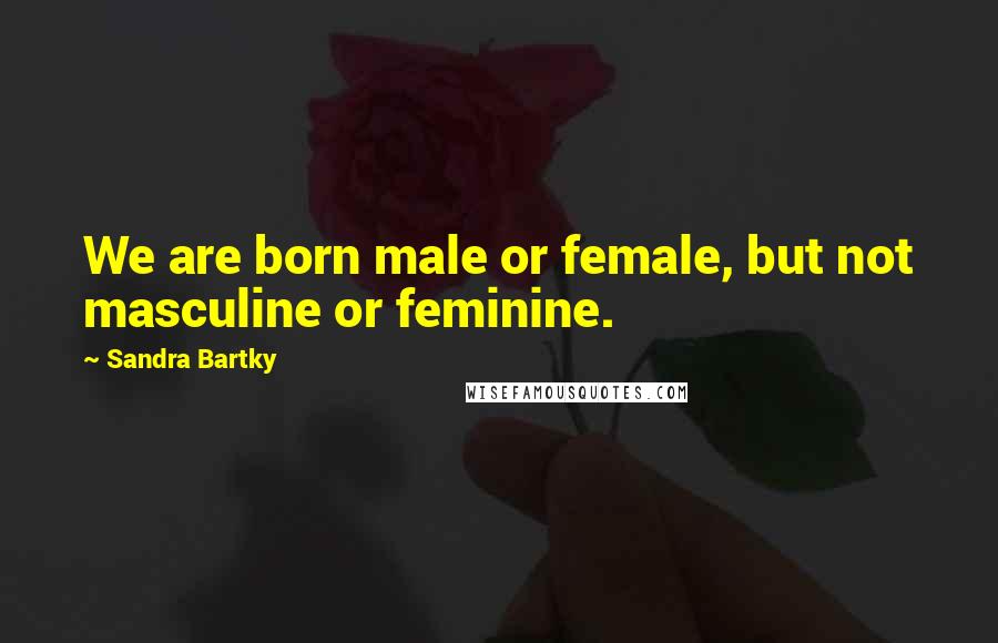 Sandra Bartky Quotes: We are born male or female, but not masculine or feminine.