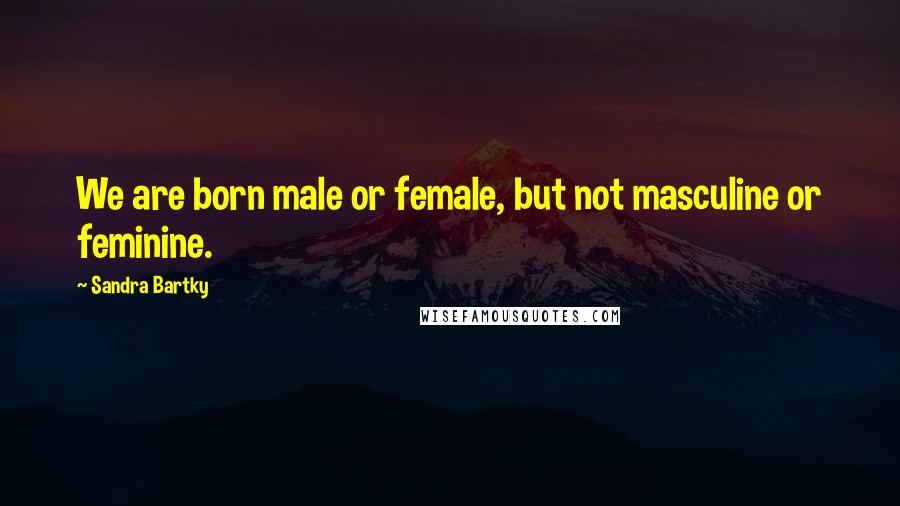 Sandra Bartky Quotes: We are born male or female, but not masculine or feminine.